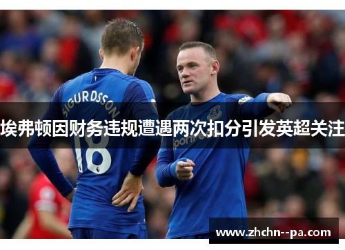 埃弗顿因财务违规遭遇两次扣分引发英超关注
